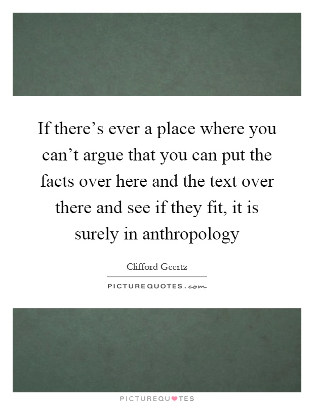 If there's ever a place where you can't argue that you can put the facts over here and the text over there and see if they fit, it is surely in anthropology Picture Quote #1