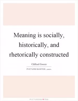 Meaning is socially, historically, and rhetorically constructed Picture Quote #1