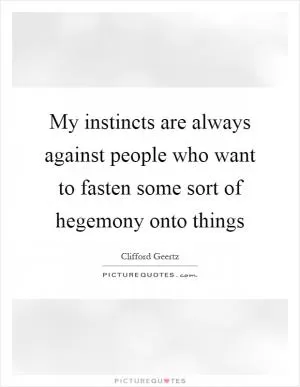 My instincts are always against people who want to fasten some sort of hegemony onto things Picture Quote #1