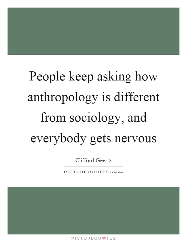 People keep asking how anthropology is different from sociology, and everybody gets nervous Picture Quote #1