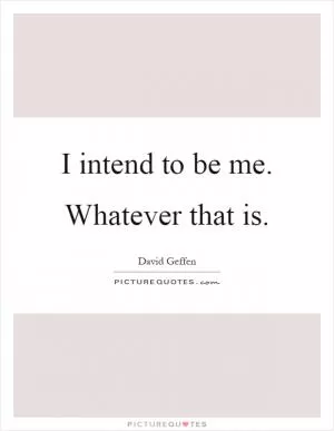 I intend to be me. Whatever that is Picture Quote #1