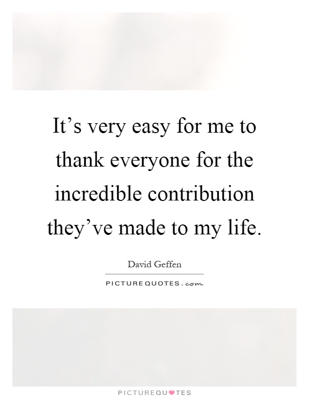 It's very easy for me to thank everyone for the incredible contribution they've made to my life Picture Quote #1