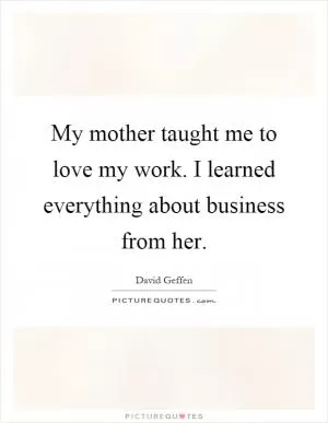 My mother taught me to love my work. I learned everything about business from her Picture Quote #1