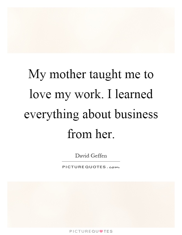 My mother taught me to love my work. I learned everything about business from her Picture Quote #1
