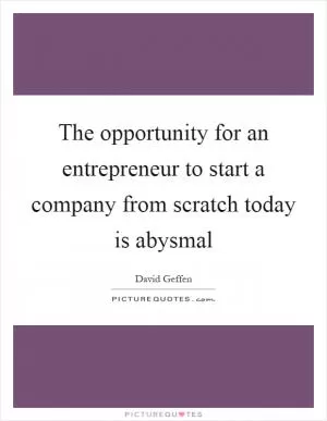 The opportunity for an entrepreneur to start a company from scratch today is abysmal Picture Quote #1
