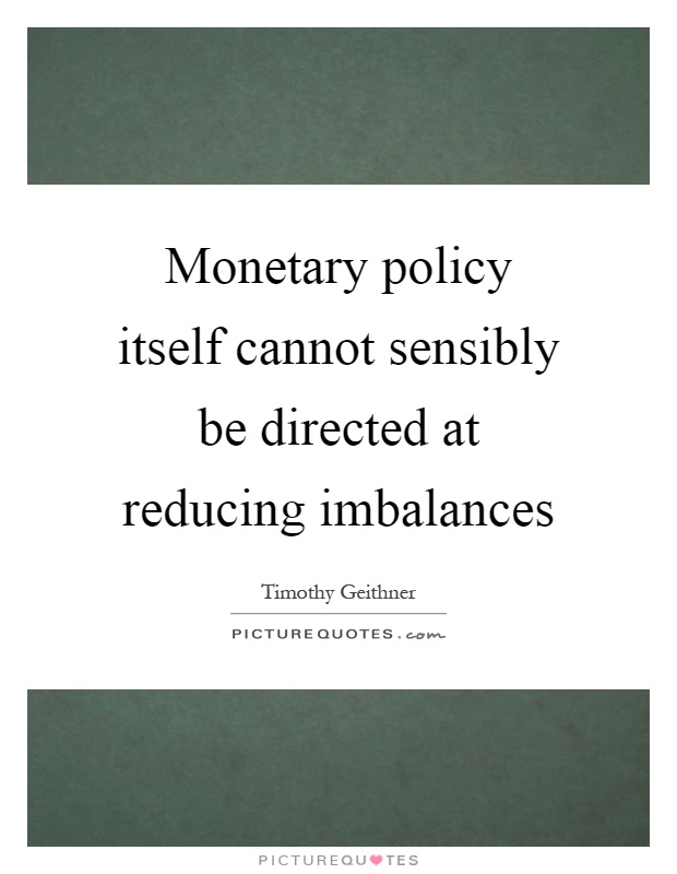 Monetary policy itself cannot sensibly be directed at reducing imbalances Picture Quote #1