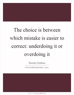 The choice is between which mistake is easier to correct: underdoing it or overdoing it Picture Quote #1