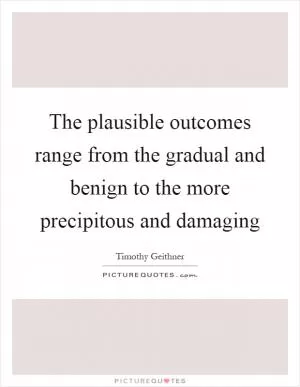 The plausible outcomes range from the gradual and benign to the more precipitous and damaging Picture Quote #1