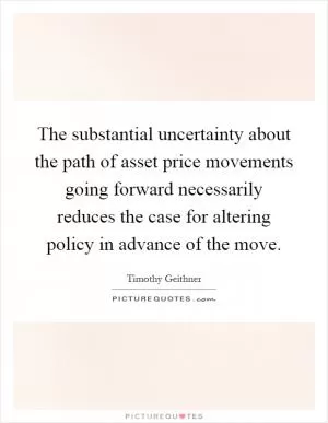 The substantial uncertainty about the path of asset price movements going forward necessarily reduces the case for altering policy in advance of the move Picture Quote #1
