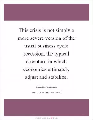 This crisis is not simply a more severe version of the usual business cycle recession, the typical downturn in which economies ultimately adjust and stabilize Picture Quote #1
