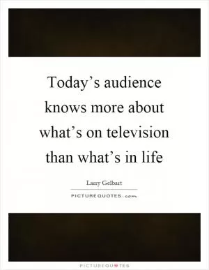 Today’s audience knows more about what’s on television than what’s in life Picture Quote #1