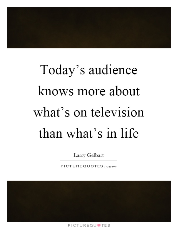 Today's audience knows more about what's on television than what's in life Picture Quote #1