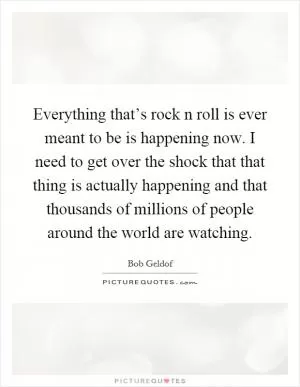 Everything that’s rock n roll is ever meant to be is happening now. I need to get over the shock that that thing is actually happening and that thousands of millions of people around the world are watching Picture Quote #1