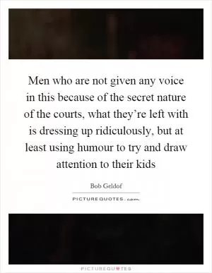 Men who are not given any voice in this because of the secret nature of the courts, what they’re left with is dressing up ridiculously, but at least using humour to try and draw attention to their kids Picture Quote #1