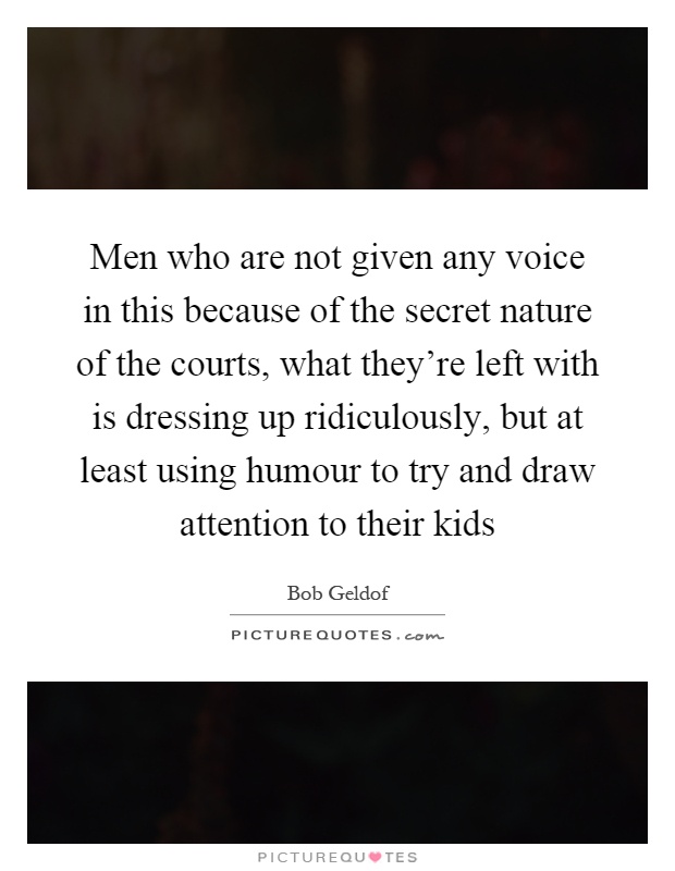 Men who are not given any voice in this because of the secret nature of the courts, what they're left with is dressing up ridiculously, but at least using humour to try and draw attention to their kids Picture Quote #1