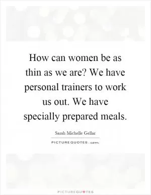 How can women be as thin as we are? We have personal trainers to work us out. We have specially prepared meals Picture Quote #1