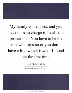 My family comes first, and you have to be in charge to be able to protect that. You have to be the one who says no or you don’t have a life, which is what I found out the first time Picture Quote #1