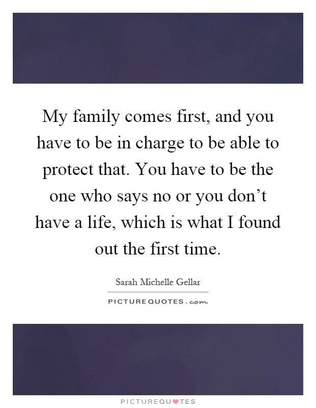 My family comes first, and you have to be in charge to be able to protect that. You have to be the one who says no or you don't have a life, which is what I found out the first time Picture Quote #1