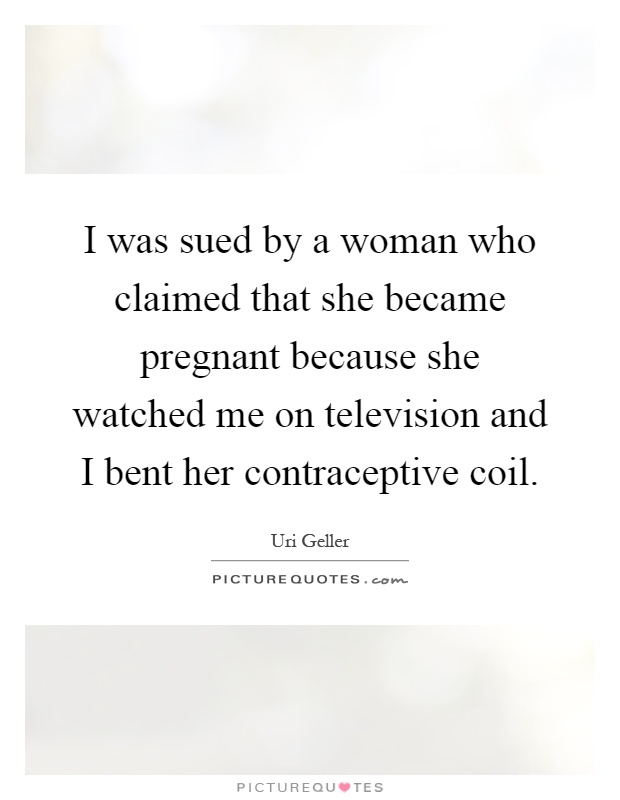 I was sued by a woman who claimed that she became pregnant because she watched me on television and I bent her contraceptive coil Picture Quote #1
