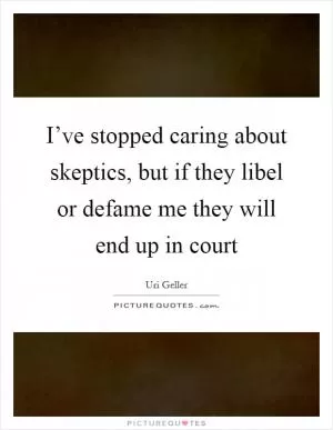 I’ve stopped caring about skeptics, but if they libel or defame me they will end up in court Picture Quote #1