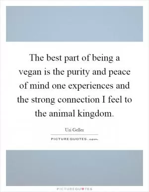 The best part of being a vegan is the purity and peace of mind one experiences and the strong connection I feel to the animal kingdom Picture Quote #1