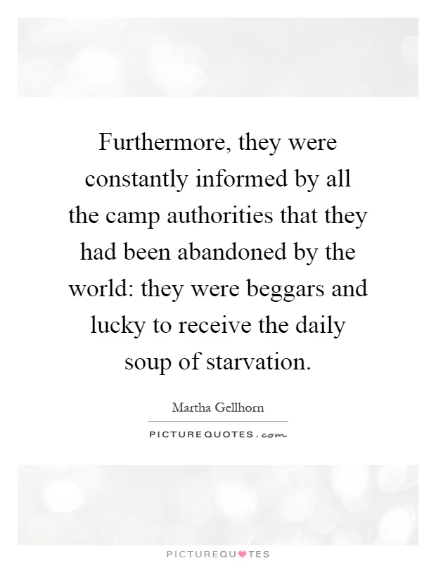 Furthermore, they were constantly informed by all the camp authorities that they had been abandoned by the world: they were beggars and lucky to receive the daily soup of starvation Picture Quote #1
