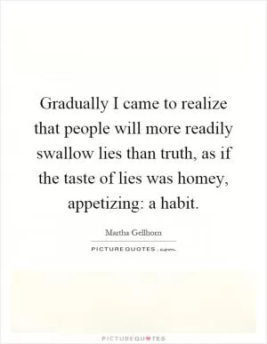 Gradually I came to realize that people will more readily swallow lies than truth, as if the taste of lies was homey, appetizing: a habit Picture Quote #1