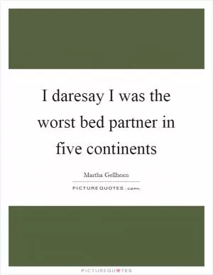 I daresay I was the worst bed partner in five continents Picture Quote #1