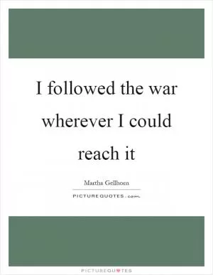 I followed the war wherever I could reach it Picture Quote #1