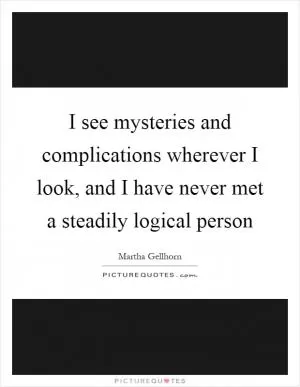 I see mysteries and complications wherever I look, and I have never met a steadily logical person Picture Quote #1