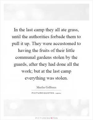 In the last camp they all ate grass, until the authorities forbade them to pull it up. They were accustomed to having the fruits of their little communal gardens stolen by the guards, after they had done all the work; but at the last camp everything was stolen Picture Quote #1
