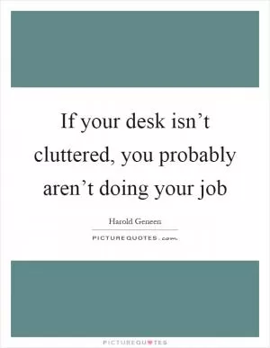 If your desk isn’t cluttered, you probably aren’t doing your job Picture Quote #1