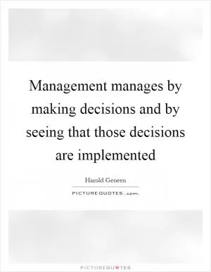 Management manages by making decisions and by seeing that those decisions are implemented Picture Quote #1