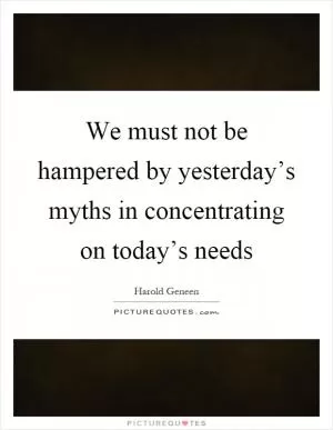We must not be hampered by yesterday’s myths in concentrating on today’s needs Picture Quote #1