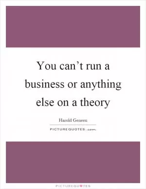 You can’t run a business or anything else on a theory Picture Quote #1