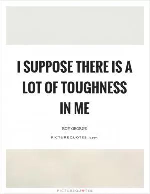 I suppose there is a lot of toughness in me Picture Quote #1