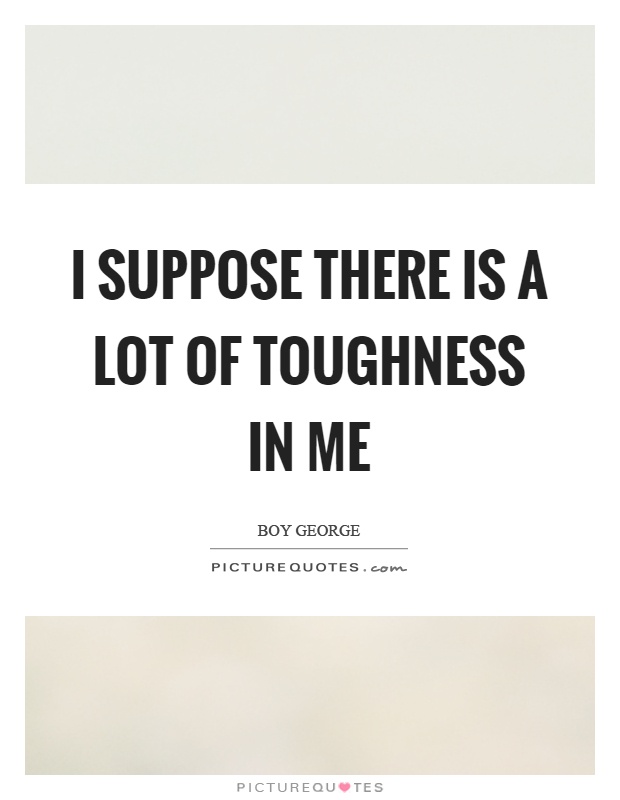 I suppose there is a lot of toughness in me Picture Quote #1