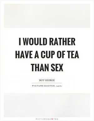 I would rather have a cup of tea than sex Picture Quote #1