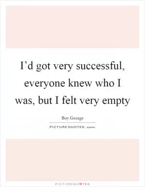 I’d got very successful, everyone knew who I was, but I felt very empty Picture Quote #1