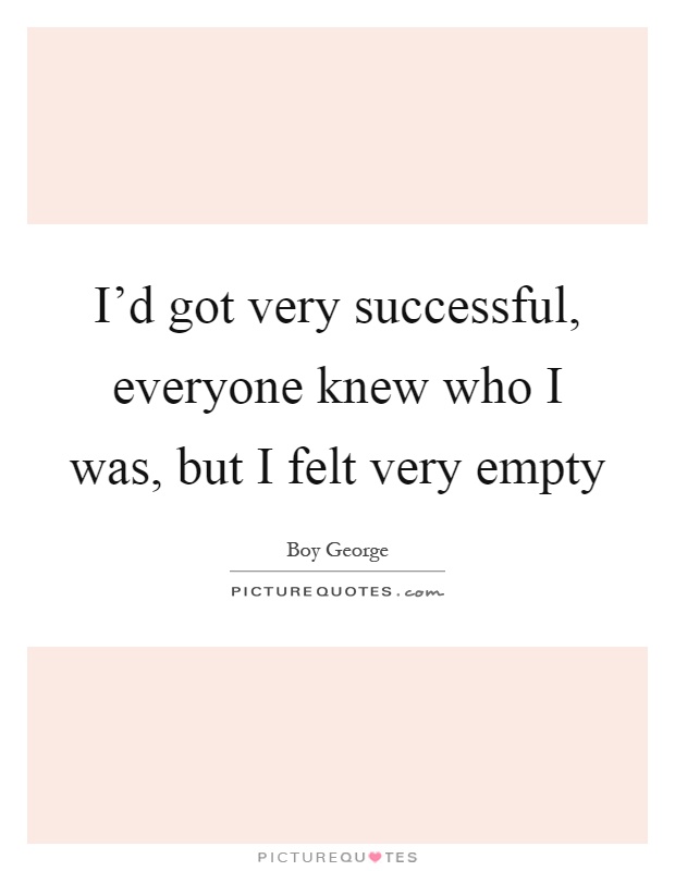 I'd got very successful, everyone knew who I was, but I felt very empty Picture Quote #1