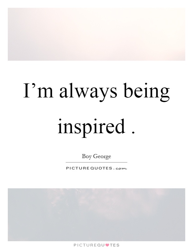 I'm always being inspired Picture Quote #1