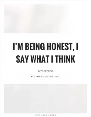 I’m being honest, I say what I think Picture Quote #1