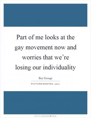 Part of me looks at the gay movement now and worries that we’re losing our individuality Picture Quote #1