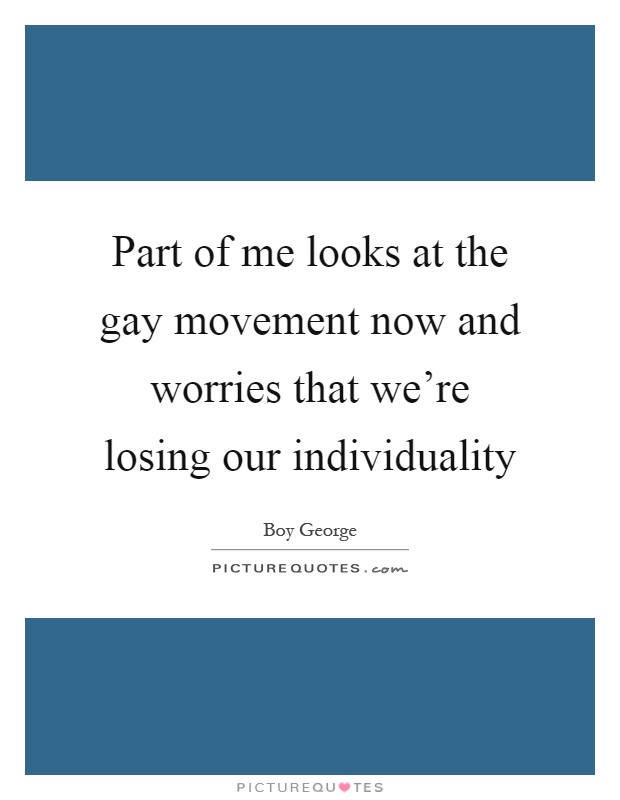 Part of me looks at the gay movement now and worries that we're losing our individuality Picture Quote #1
