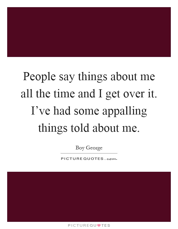 People say things about me all the time and I get over it. I've had some appalling things told about me Picture Quote #1