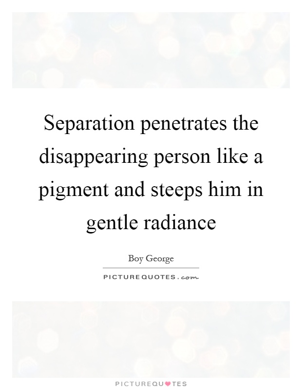 Separation penetrates the disappearing person like a pigment and steeps him in gentle radiance Picture Quote #1