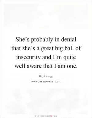 She’s probably in denial that she’s a great big ball of insecurity and I’m quite well aware that I am one Picture Quote #1