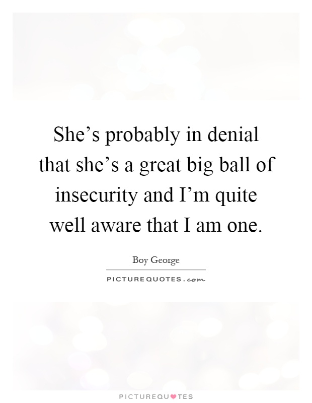 She's probably in denial that she's a great big ball of insecurity and I'm quite well aware that I am one Picture Quote #1