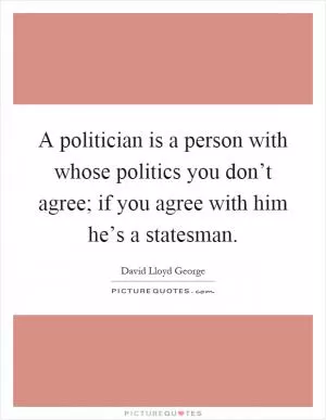 A politician is a person with whose politics you don’t agree; if you agree with him he’s a statesman Picture Quote #1