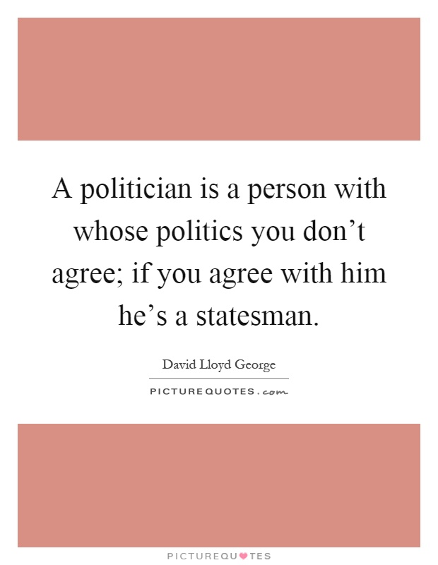 A politician is a person with whose politics you don't agree; if you agree with him he's a statesman Picture Quote #1